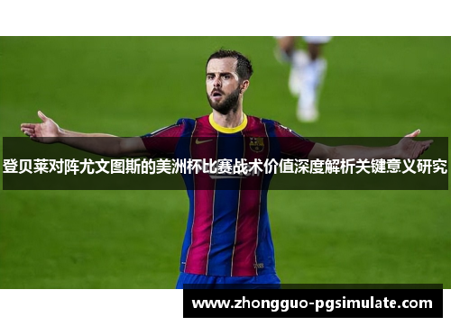 登贝莱对阵尤文图斯的美洲杯比赛战术价值深度解析关键意义研究