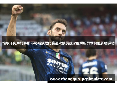 恰尔汗奥卢对阵那不勒斯欧冠比赛进攻端贡献深度解析战术价值影响评估 恰尔汗奥卢对阵那不勒斯欧冠比赛进攻端贡献深度解析战术价值影响评估