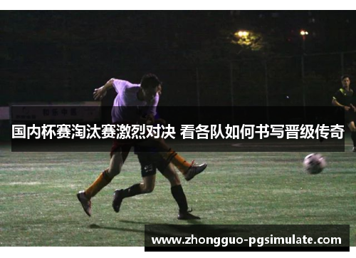 国内杯赛淘汰赛激烈对决 看各队如何书写晋级传奇