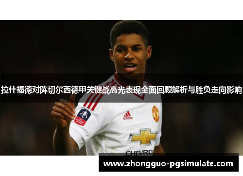 拉什福德对阵切尔西德甲关键战高光表现全面回顾解析与胜负走向影响