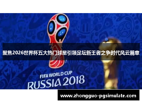 聚焦2026世界杯五大热门球星引领足坛新王者之争时代风云篇章