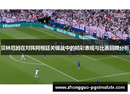 贝林厄姆在对阵阿根廷关键战中的精彩表现与比赛回顾分析