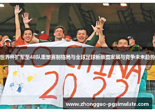 世界杯扩军至48队重塑赛制格局与全球足球新版图发展与竞争未来趋势