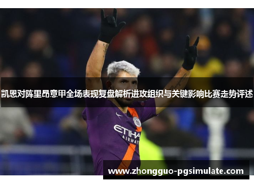 凯恩对阵里昂意甲全场表现复盘解析进攻组织与关键影响比赛走势评述