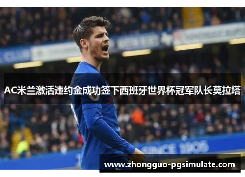 AC米兰激活违约金成功签下西班牙世界杯冠军队长莫拉塔