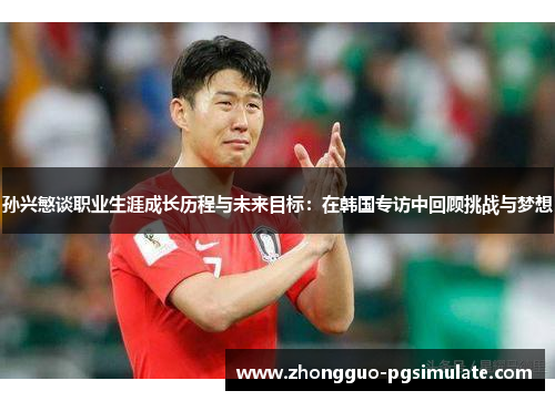 孙兴慜谈职业生涯成长历程与未来目标:在韩国专访中回顾挑战与梦想 孙兴慜谈职业生涯成长历程与未来目标:在韩国专访中回顾挑战与梦想