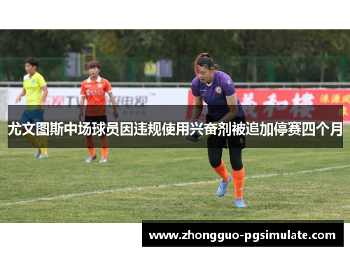 尤文图斯中场球员因违规使用兴奋剂被追加停赛四个月 尤文图斯中场球员因违规使用兴奋剂被追加停赛四个月