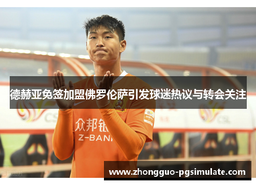 德赫亚免签加盟佛罗伦萨引发球迷热议与转会关注