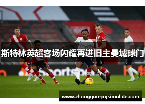 斯特林英超客场闪耀再进旧主曼城球门