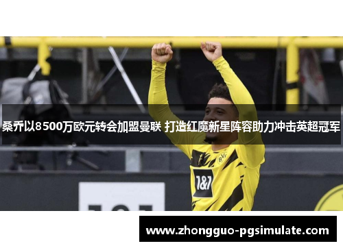 桑乔以8500万欧元转会加盟曼联 打造红魔新星阵容助力冲击英超冠军 桑乔以8500万欧元转会加盟曼联 打造红魔新星阵容助力冲击英超冠军