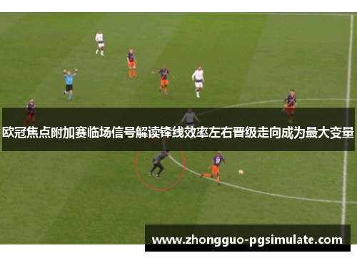 欧冠焦点附加赛临场信号解读锋线效率左右晋级走向成为最大变量 欧冠焦点附加赛临场信号解读锋线效率左右晋级走向成为最大变量