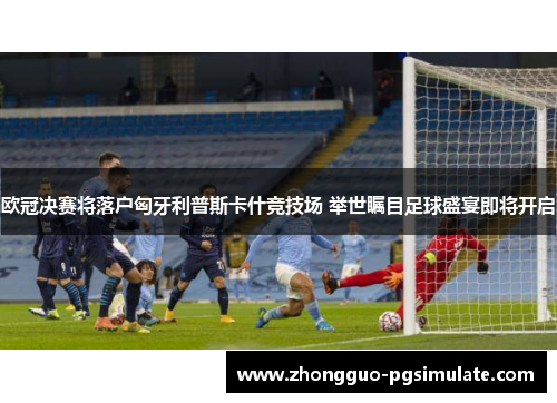 欧冠决赛将落户匈牙利普斯卡什竞技场 举世瞩目足球盛宴即将开启 欧冠决赛将落户匈牙利普斯卡什竞技场 举世瞩目足球盛宴即将开启