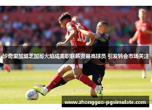 沙奇里加盟芝加哥火焰成美职联薪资最高球员 引发转会市场关注
