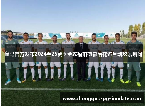 皇马官方发布2024至25赛季全家福拍摄幕后花絮互动欢乐瞬间