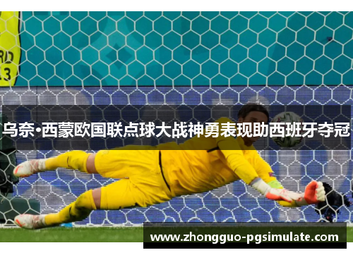 乌奈·西蒙欧国联点球大战神勇表现助西班牙夺冠