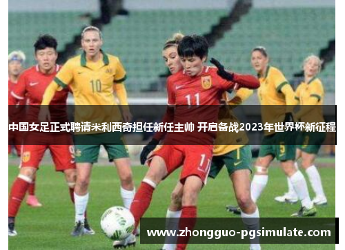 中国女足正式聘请米利西奇担任新任主帅 开启备战2023年世界杯新征程