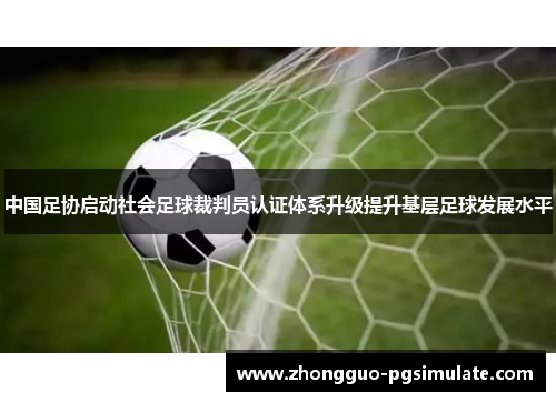 中国足协启动社会足球裁判员认证体系升级提升基层足球发展水平 中国足协启动社会足球裁判员认证体系升级提升基层足球发展水平