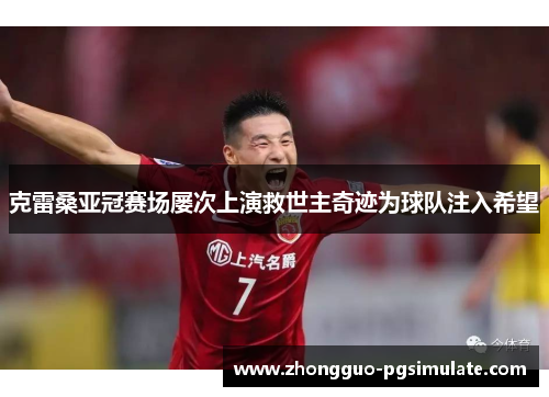 克雷桑亚冠赛场屡次上演救世主奇迹为球队注入希望 克雷桑亚冠赛场屡次上演救世主奇迹为球队注入希望