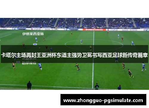 卡塔尔主场再封王亚洲杯东道主强势卫冕书写西亚足球新传奇篇章 卡塔尔主场再封王亚洲杯东道主强势卫冕书写西亚足球新传奇篇章