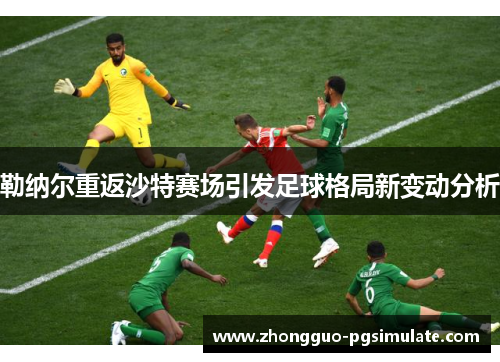 勒纳尔重返沙特赛场引发足球格局新变动分析 勒纳尔重返沙特赛场引发足球格局新变动分析