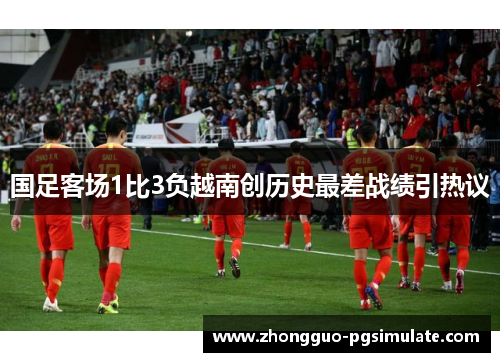 国足客场1比3负越南创历史最差战绩引热议