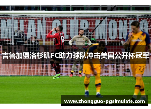 吉鲁加盟洛杉矶FC助力球队冲击美国公开杯冠军