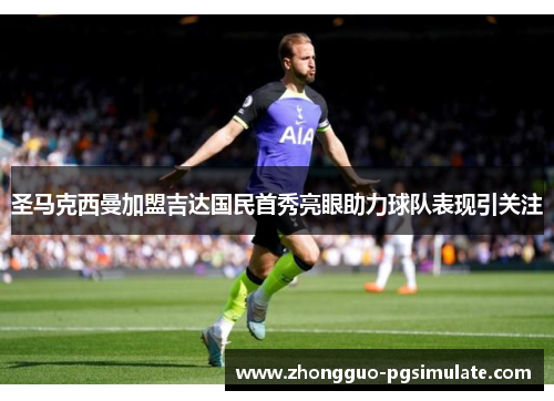 圣马克西曼加盟吉达国民首秀亮眼助力球队表现引关注