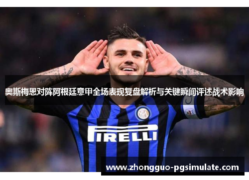 奥斯梅恩对阵阿根廷意甲全场表现复盘解析与关键瞬间评述战术影响 奥斯梅恩对阵阿根廷意甲全场表现复盘解析与关键瞬间评述战术影响