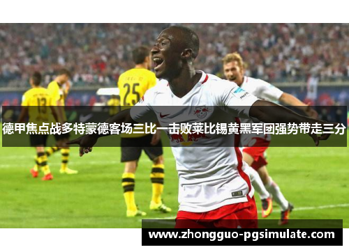 德甲焦点战多特蒙德客场三比一击败莱比锡黄黑军团强势带走三分