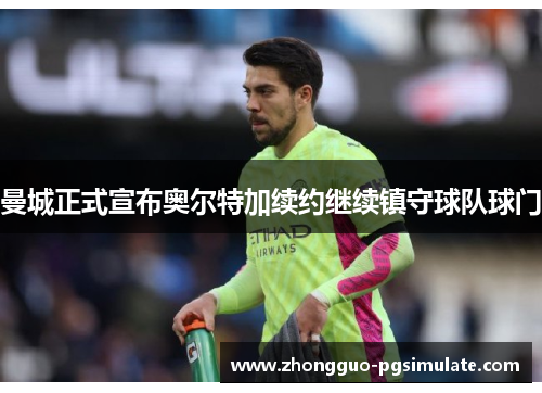 曼城正式宣布奥尔特加续约继续镇守球队球门