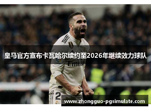 皇马官方宣布卡瓦哈尔续约至2026年继续效力球队