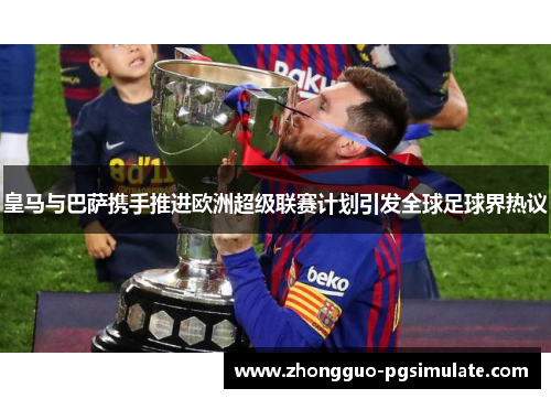皇马与巴萨携手推进欧洲超级联赛计划引发全球足球界热议