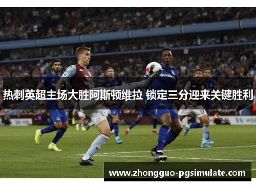 热刺英超主场大胜阿斯顿维拉 锁定三分迎来关键胜利