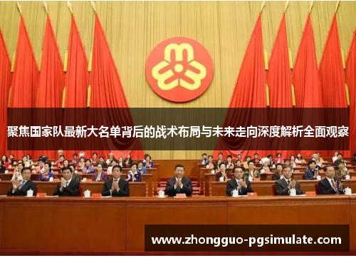 聚焦国家队最新大名单背后的战术布局与未来走向深度解析全面观察