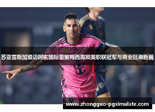苏亚雷斯加盟迈阿密国际重聚梅西再掀美职联冠军与商业狂潮新篇