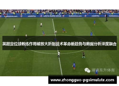 英超定位球教练作用被放大折射战术革命新趋势与数据分析深度融合