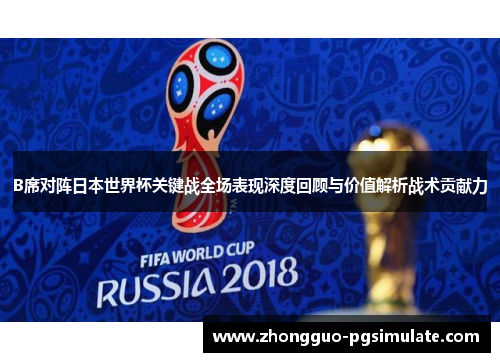 B席对阵日本世界杯关键战全场表现深度回顾与价值解析战术贡献力