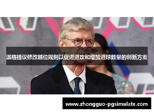 温格提议修改越位规则以促进进攻和增加进球数量的创新方案