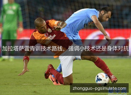 加拉塔萨雷青训技术路线，强调小技术还是身体对抗